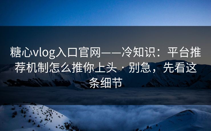 糖心vlog入口官网——冷知识：平台推荐机制怎么推你上头 · 别急，先看这条细节