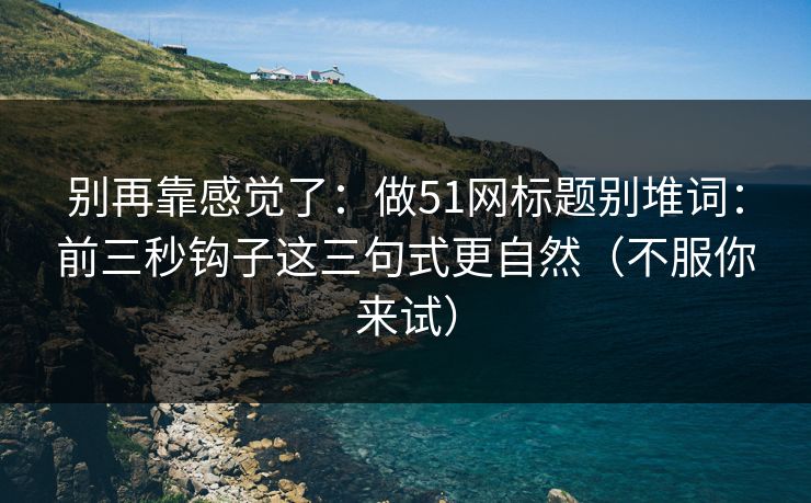 别再靠感觉了：做51网标题别堆词：前三秒钩子这三句式更自然（不服你来试）