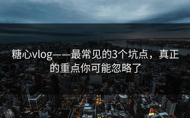 糖心vlog——最常见的3个坑点，真正的重点你可能忽略了