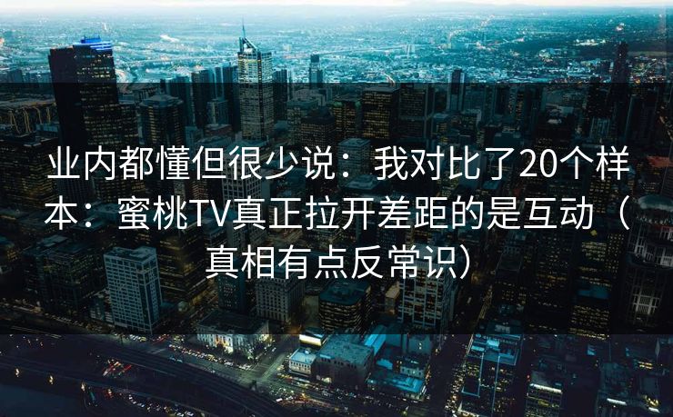 业内都懂但很少说：我对比了20个样本：蜜桃TV真正拉开差距的是互动（真相有点反常识）