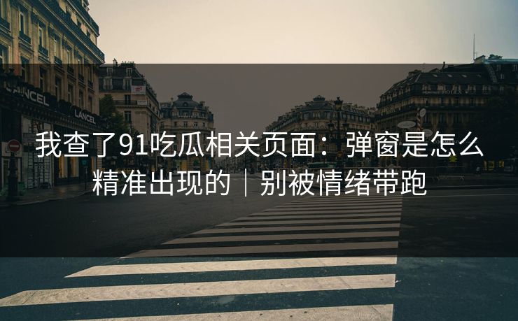 我查了91吃瓜相关页面：弹窗是怎么精准出现的｜别被情绪带跑