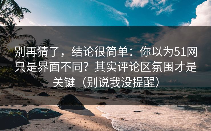 别再猜了，结论很简单：你以为51网只是界面不同？其实评论区氛围才是关键（别说我没提醒）