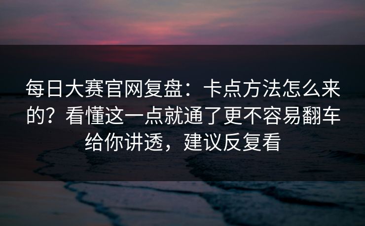 每日大赛官网复盘：卡点方法怎么来的？看懂这一点就通了更不容易翻车给你讲透，建议反复看