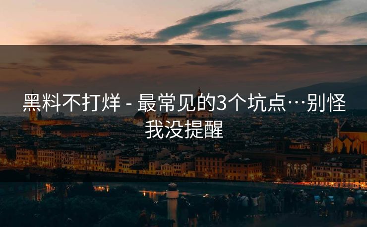 黑料不打烊 - 最常见的3个坑点…别怪我没提醒
