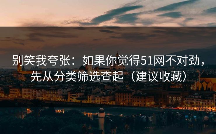 别笑我夸张：如果你觉得51网不对劲，先从分类筛选查起（建议收藏）