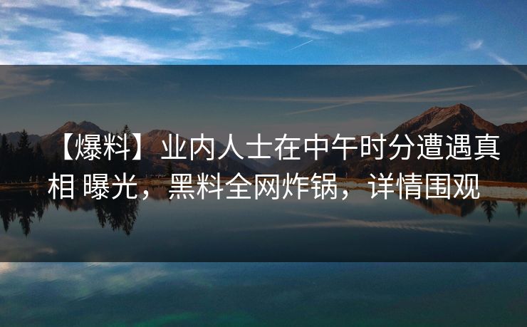 【爆料】业内人士在中午时分遭遇真相 曝光，黑料全网炸锅，详情围观