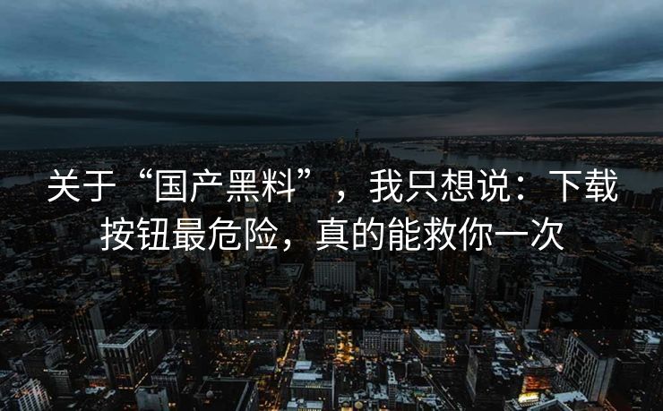 关于“国产黑料”，我只想说：下载按钮最危险，真的能救你一次