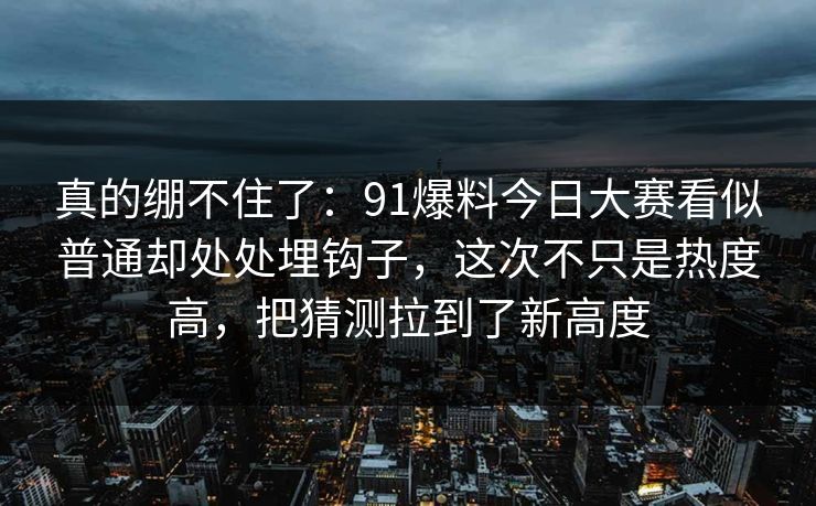 真的绷不住了：91爆料今日大赛看似普通却处处埋钩子，这次不只是热度高，把猜测拉到了新高度