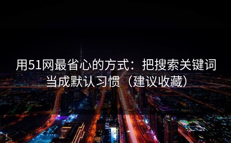 用51网最省心的方式：把搜索关键词当成默认习惯（建议收藏）