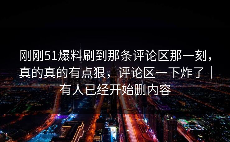 刚刚51爆料刷到那条评论区那一刻，真的真的有点狠，评论区一下炸了｜有人已经开始删内容