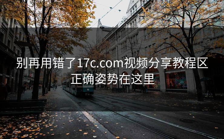 别再用错了17c.com视频分享教程区正确姿势在这里