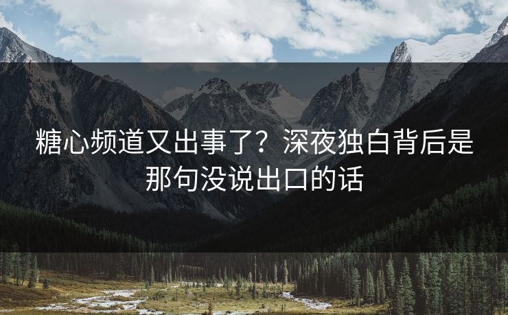 糖心频道又出事了？深夜独白背后是那句没说出口的话