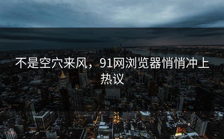不是空穴来风，91网浏览器悄悄冲上热议