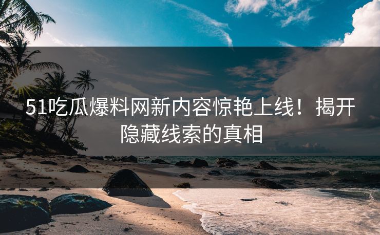 51吃瓜爆料网新内容惊艳上线！揭开隐藏线索的真相