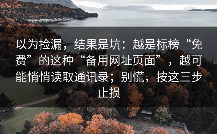 以为捡漏,结果是坑:越是标榜“免费”的这种“备用网址页面”,越可能悄悄读取通讯录;别慌,按这三步止损 以为捡漏,结果是坑:越是标榜“免费”的这种“备用网址页面”,越可能悄悄读取通讯录;别慌,按这三步止损