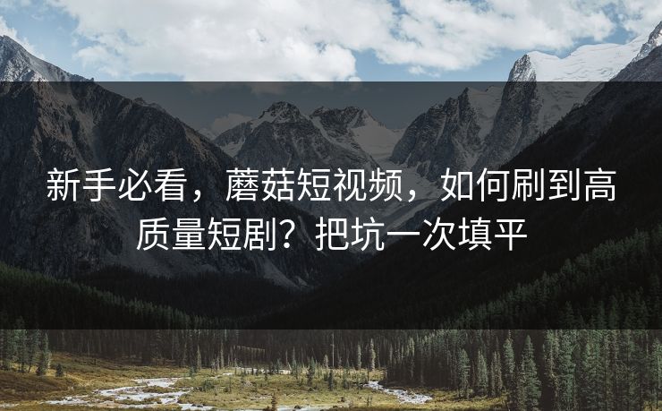 新手必看，蘑菇短视频，如何刷到高质量短剧？把坑一次填平