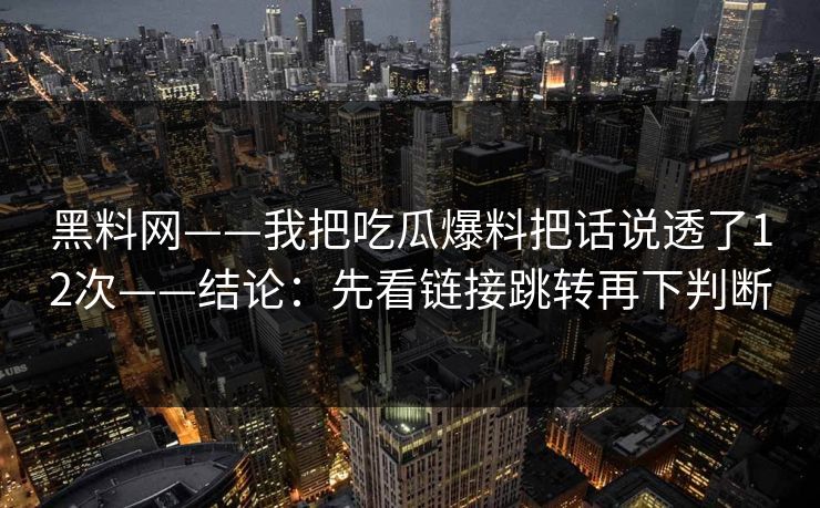 黑料网——我把吃瓜爆料把话说透了12次——结论：先看链接跳转再下判断