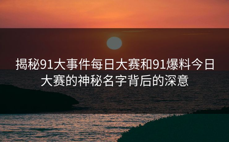 揭秘91大事件每日大赛和91爆料今日大赛的神秘名字背后的深意