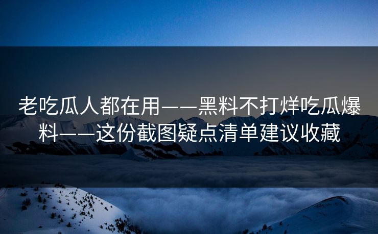 老吃瓜人都在用——黑料不打烊吃瓜爆料——这份截图疑点清单建议收藏