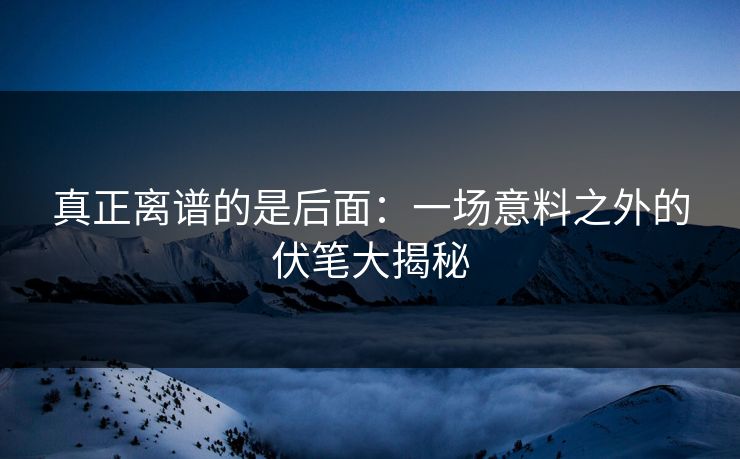 真正离谱的是后面：一场意料之外的伏笔大揭秘