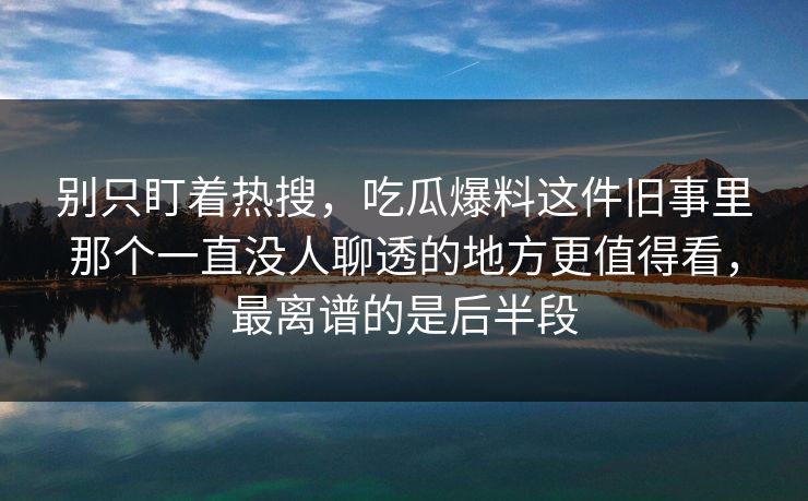 别只盯着热搜，吃瓜爆料这件旧事里那个一直没人聊透的地方更值得看，最离谱的是后半段