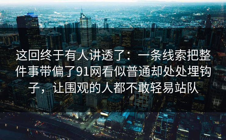 这回终于有人讲透了：一条线索把整件事带偏了91网看似普通却处处埋钩子，让围观的人都不敢轻易站队