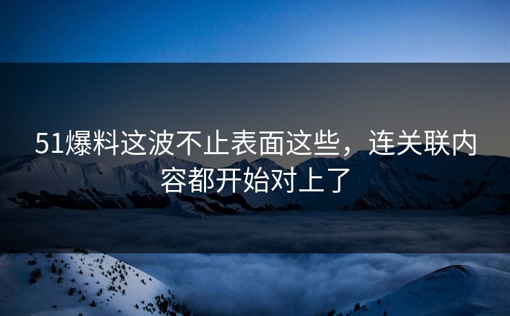51爆料这波不止表面这些，连关联内容都开始对上了
