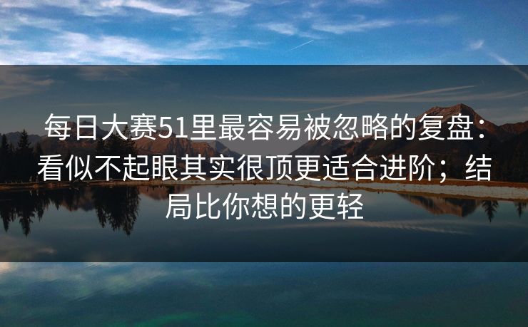 每日大赛51里最容易被忽略的复盘：看似不起眼其实很顶更适合进阶；结局比你想的更轻