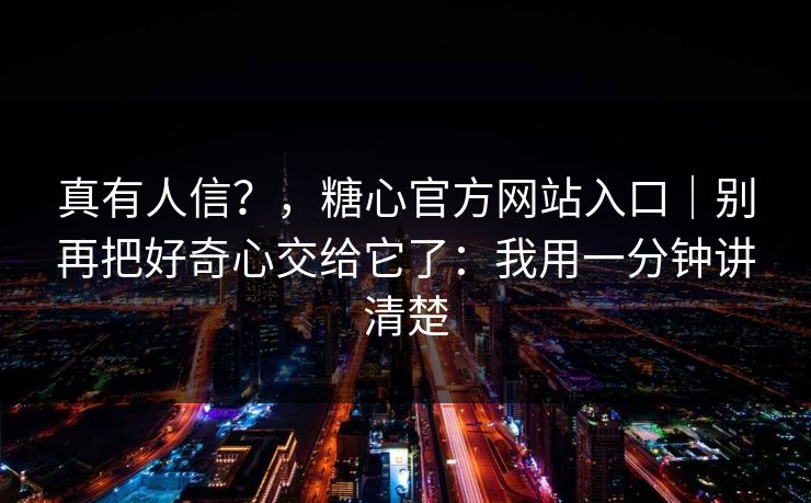 真有人信？，糖心官方网站入口｜别再把好奇心交给它了：我用一分钟讲清楚
