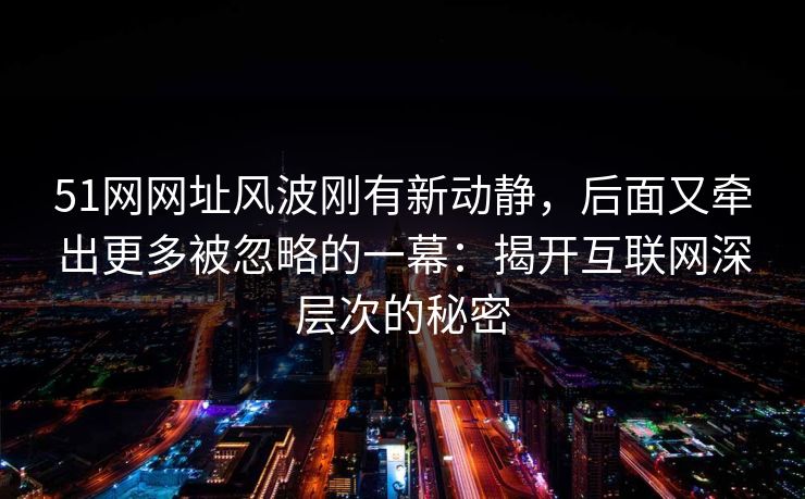 51网网址风波刚有新动静，后面又牵出更多被忽略的一幕：揭开互联网深层次的秘密
