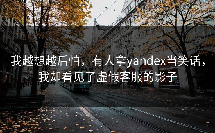 我越想越后怕,有人拿yandex当笑话,我却看见了虚假客服的影子 我越想越后怕,有人拿yandex当笑话,我却看见了虚假客服的影子