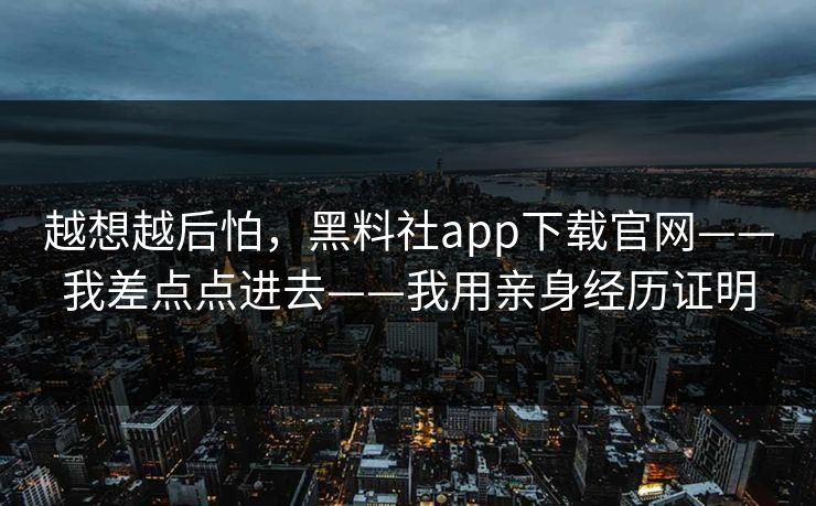 越想越后怕,黑料社app下载官网——我差点点进去——我用亲身经历证明 越想越后怕,黑料社app下载官网——我差点点进去——我用亲身经历证明