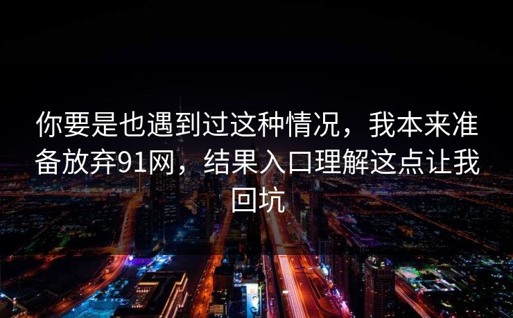 你要是也遇到过这种情况,我本来准备放弃91网,结果入口理解这点让我回坑 你要是也遇到过这种情况,我本来准备放弃91网,结果入口理解这点让我回坑