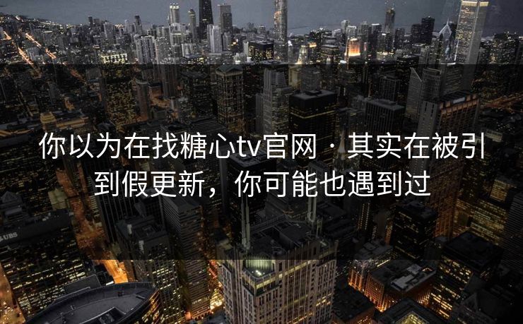你以为在找糖心tv官网 · 其实在被引到假更新，你可能也遇到过
