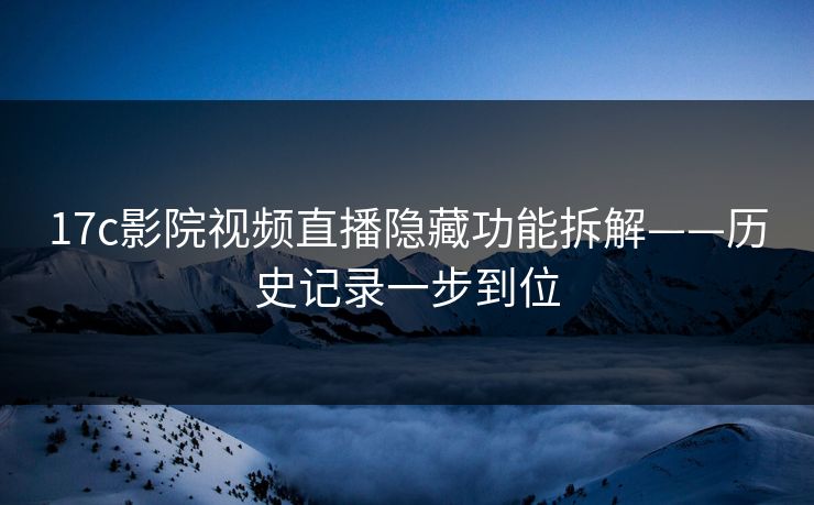 17c影院视频直播隐藏功能拆解——历史记录一步到位