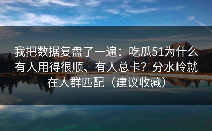 我把数据复盘了一遍：吃瓜51为什么有人用得很顺、有人总卡？分水岭就在人群匹配（建议收藏）