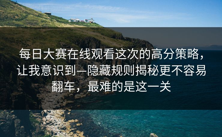每日大赛在线观看这次的高分策略，让我意识到—隐藏规则揭秘更不容易翻车，最难的是这一关