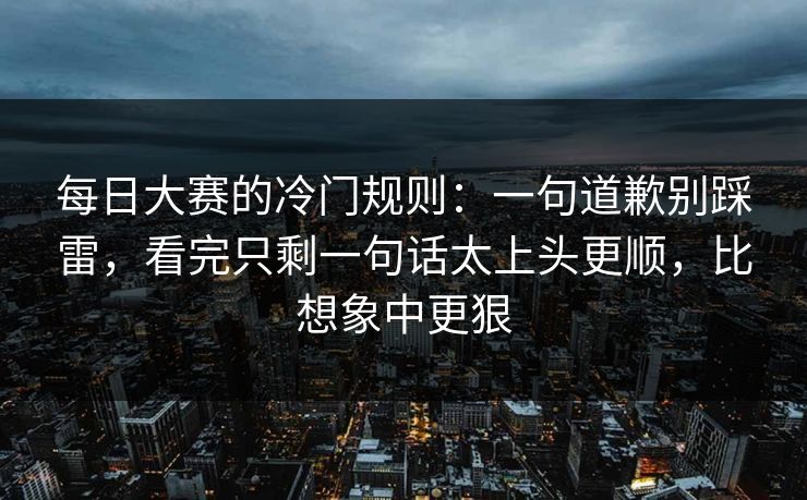 每日大赛的冷门规则：一句道歉别踩雷，看完只剩一句话太上头更顺，比想象中更狠