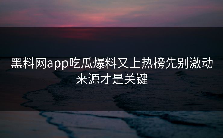 黑料网app吃瓜爆料又上热榜先别激动来源才是关键