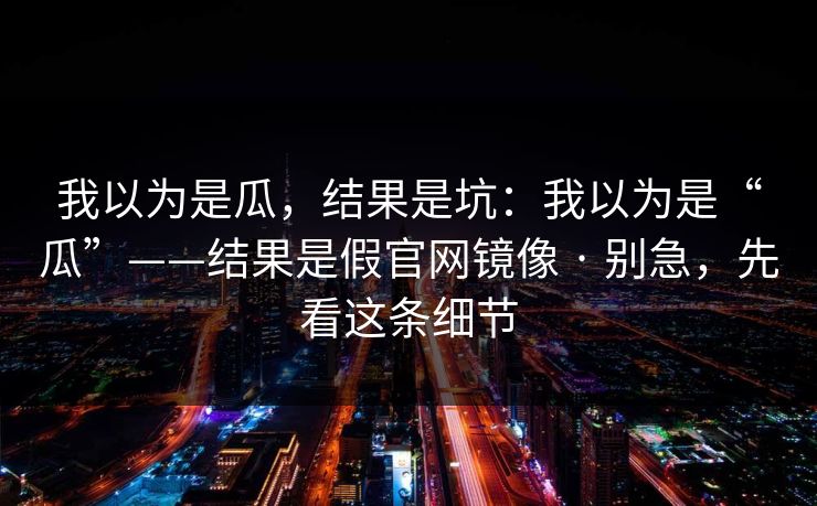 我以为是瓜，结果是坑：我以为是“瓜”——结果是假官网镜像 · 别急，先看这条细节