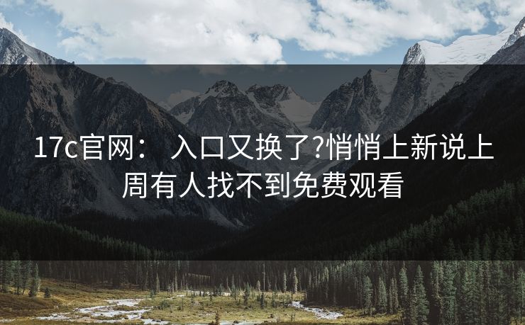 17c官网： 入口又换了?悄悄上新说上周有人找不到免费观看
