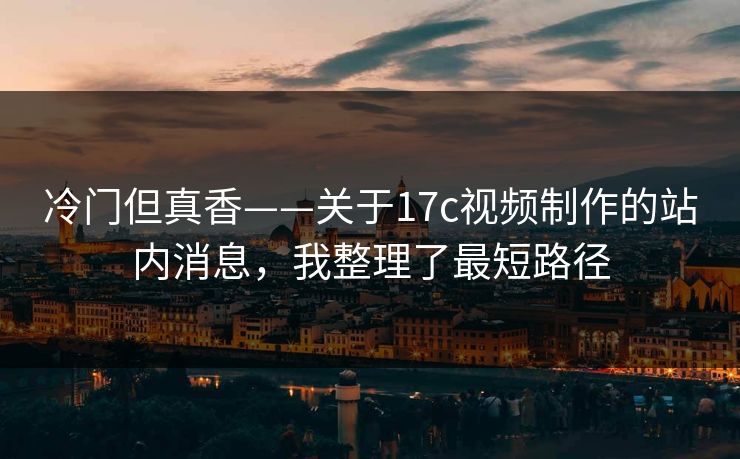 冷门但真香——关于17c视频制作的站内消息，我整理了最短路径