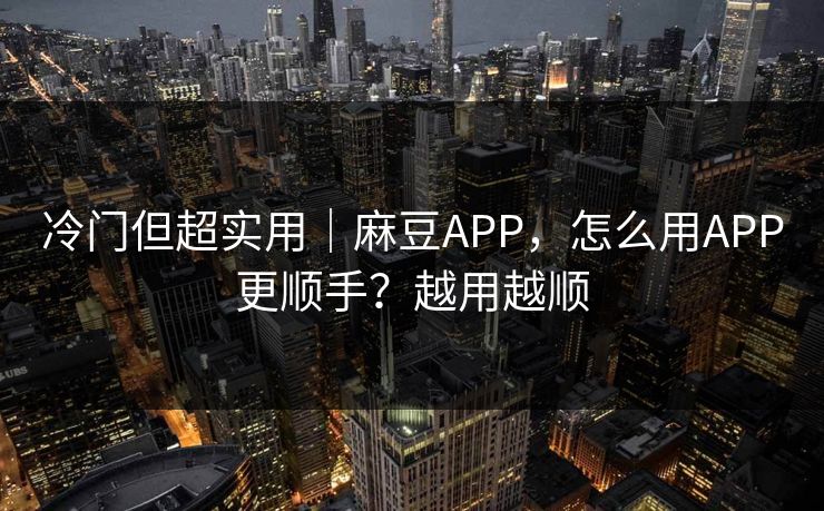 冷门但超实用|麻豆APP,怎么用APP更顺手?越用越顺 冷门但超实用|麻豆APP,怎么用APP更顺手?越用越顺