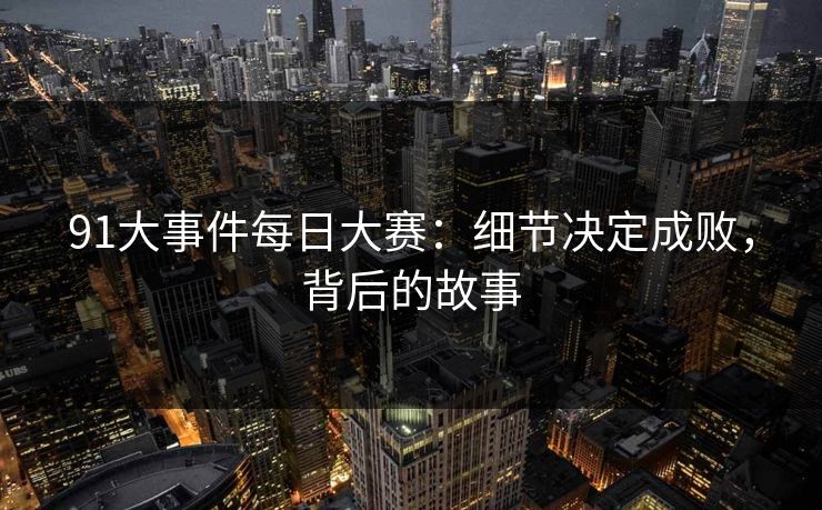91大事件每日大赛：细节决定成败，背后的故事