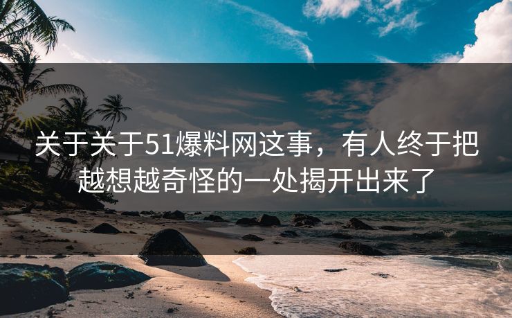 关于关于51爆料网这事，有人终于把越想越奇怪的一处揭开出来了