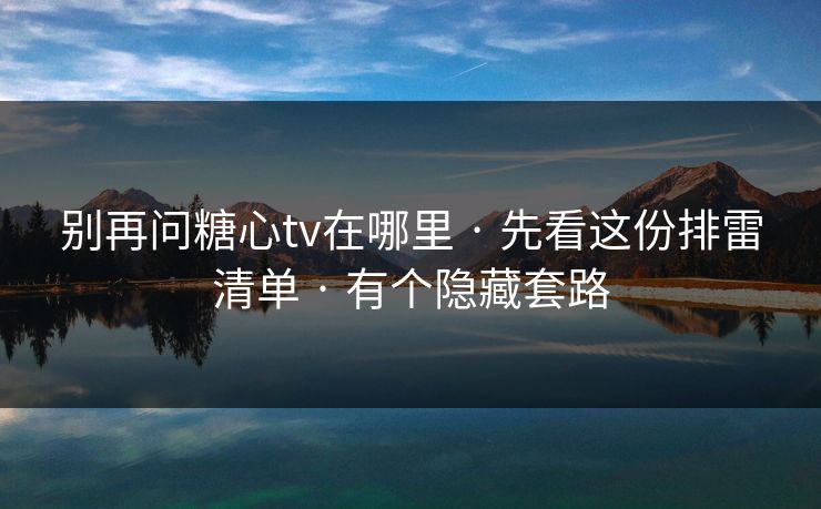 别再问糖心tv在哪里 · 先看这份排雷清单 · 有个隐藏套路