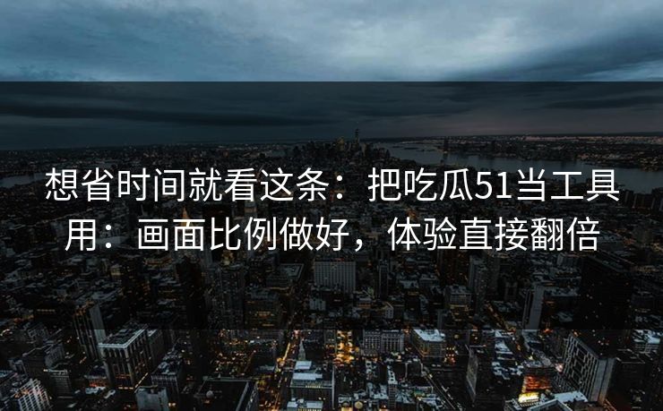 想省时间就看这条：把吃瓜51当工具用：画面比例做好，体验直接翻倍